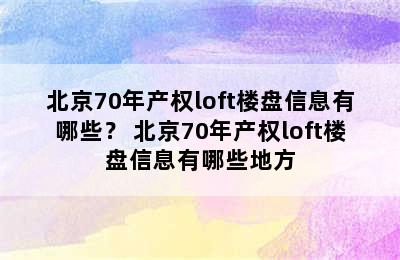 北京70年产权loft楼盘信息有哪些？ 北京70年产权loft楼盘信息有哪些地方